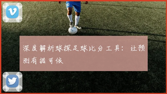 深度解析球探足球比分工具：让预测有据可依