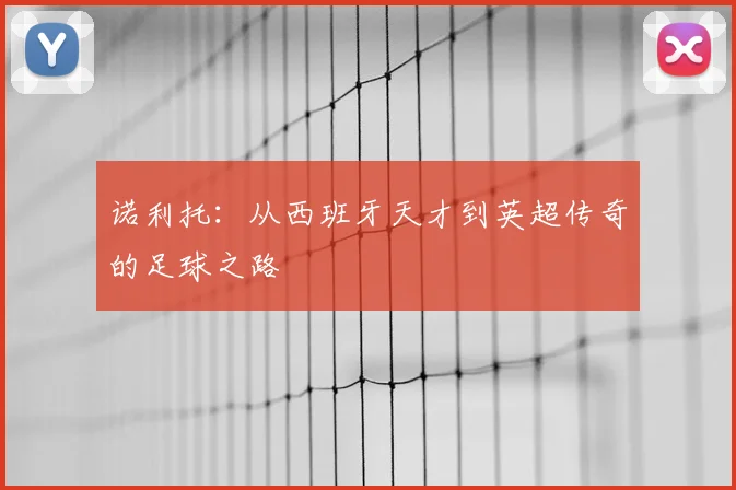 诺利托：从西班牙天才到英超传奇的足球之路
