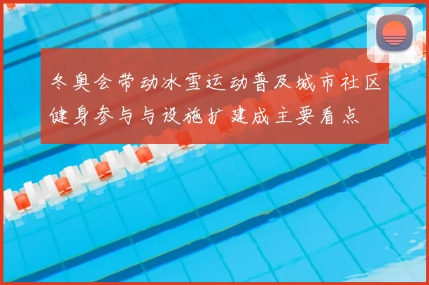 冬奥会带动冰雪运动普及城市社区健身参与与设施扩建成主要看点