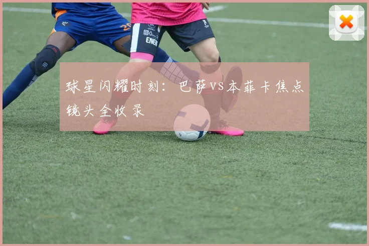 球星闪耀时刻:巴萨vs本菲卡焦点镜头全收录