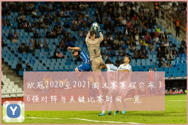 欧冠2020至2021淘汰赛赛程公布 16强对阵与关键比赛时间一览