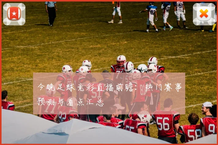 今晚足球竞彩直播前瞻:热门赛事预测与看点汇总