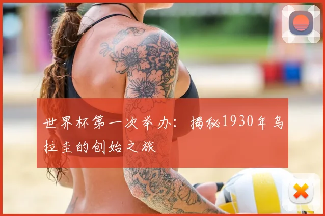 世界杯第一次举办：揭秘1930年乌拉圭的创始之旅