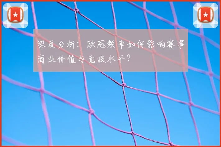深度分析：欧冠频率如何影响赛事商业价值与竞技水平？