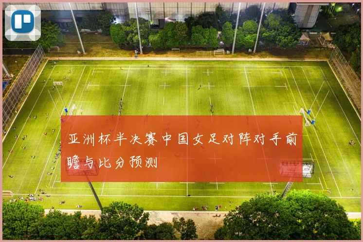 亚洲杯半决赛中国女足对阵对手前瞻与比分预测