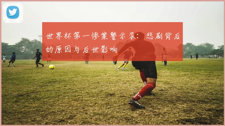 世界杯第一惨案警示录：悲剧背后的原因与后世影响
