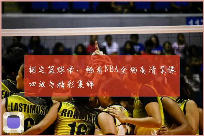 锁定篮球帝,畅看NBA全场高清录像回放与精彩集锦