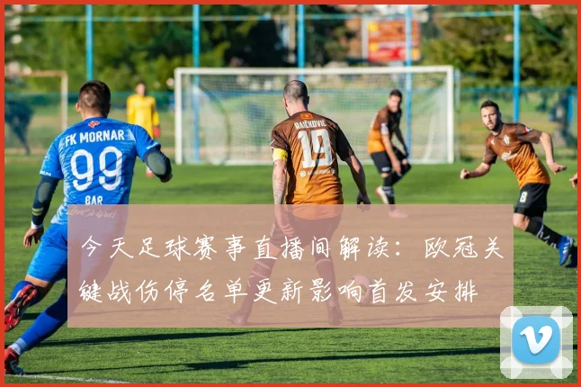 今天足球赛事直播间解读:欧冠关键战伤停名单更新影响首发安排