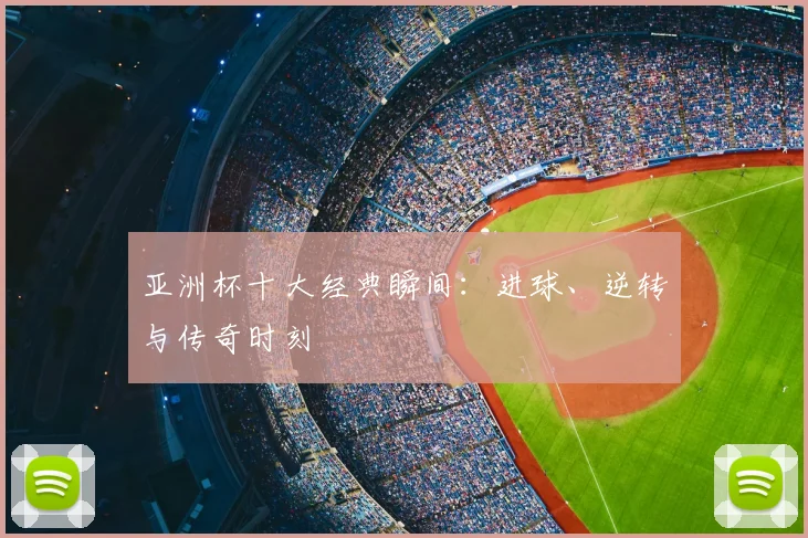 亚洲杯十大经典瞬间：进球、逆转与传奇时刻