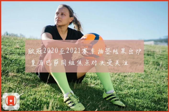 欧冠2020至2021赛季抽签结果出炉 皇马巴萨同组焦点对决受关注