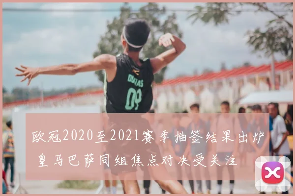 欧冠2020至2021赛季抽签结果出炉 皇马巴萨同组焦点对决受关注