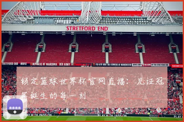 锁定篮球世界杯官网直播：见证冠军诞生的每一刻