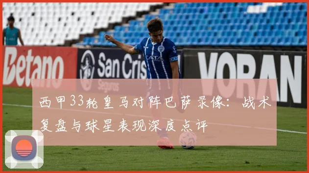 西甲33轮皇马对阵巴萨录像:战术复盘与球星表现深度点评