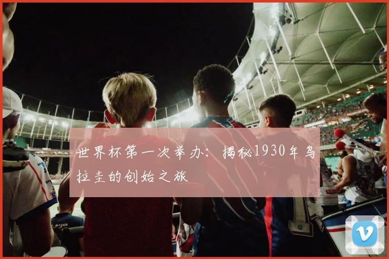 世界杯第一次举办：揭秘1930年乌拉圭的创始之旅