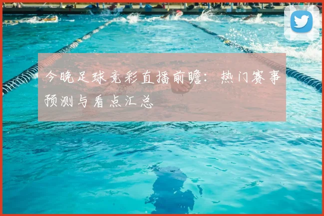 今晚足球竞彩直播前瞻：热门赛事预测与看点汇总