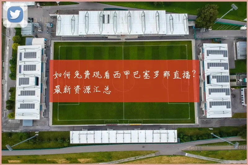 如何免费观看西甲巴塞罗那直播？最新资源汇总