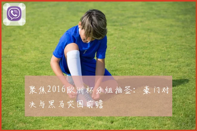 聚焦2016欧洲杯分组抽签：豪门对决与黑马突围前瞻