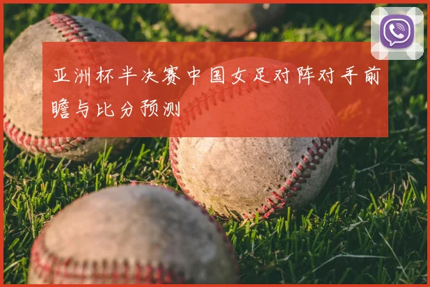 亚洲杯半决赛中国女足对阵对手前瞻与比分预测