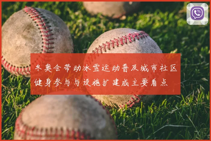 冬奥会带动冰雪运动普及城市社区健身参与与设施扩建成主要看点