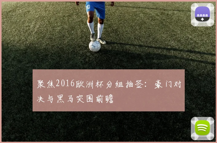 聚焦2016欧洲杯分组抽签：豪门对决与黑马突围前瞻