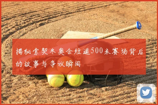 揭秘索契冬奥会短道500米赛场背后的故事与争议瞬间