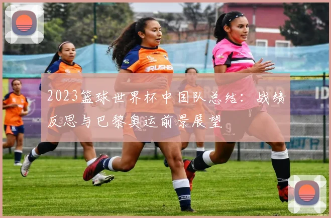 2023篮球世界杯中国队总结：战绩反思与巴黎奥运前景展望