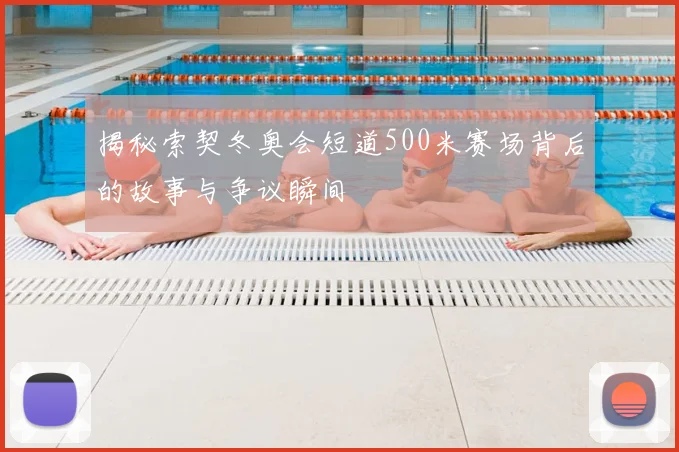 揭秘索契冬奥会短道500米赛场背后的故事与争议瞬间